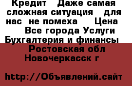 Кредит . Даже самая сложная ситуация - для нас  не помеха . › Цена ­ 90 - Все города Услуги » Бухгалтерия и финансы   . Ростовская обл.,Новочеркасск г.